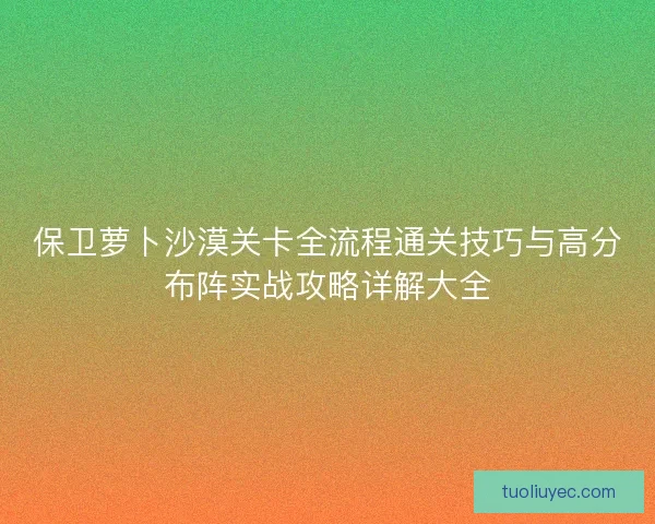 保卫萝卜沙漠关卡全流程通关技巧与高分布阵实战攻略详解大全