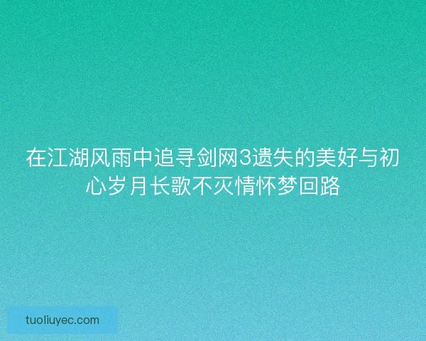 在江湖风雨中追寻剑网3遗失的美好与初心岁月长歌不灭情怀梦回路