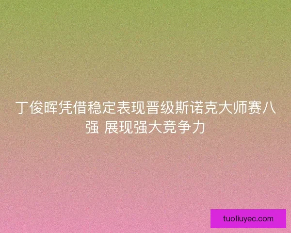 丁俊晖凭借稳定表现晋级斯诺克大师赛八强 展现强大竞争力