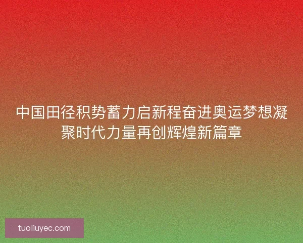 中国田径积势蓄力启新程奋进奥运梦想凝聚时代力量再创辉煌新篇章