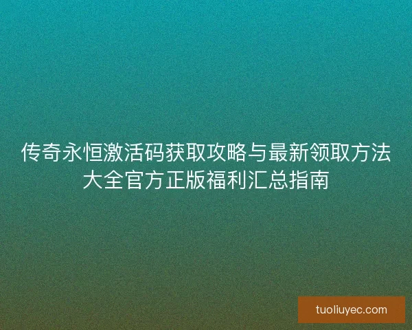 传奇永恒激活码获取攻略与最新领取方法大全官方正版福利汇总指南