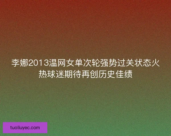 李娜2013温网女单次轮强势过关状态火热球迷期待再创历史佳绩
