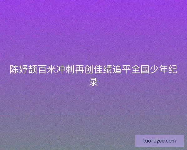 陈妤颉百米冲刺再创佳绩追平全国少年纪录