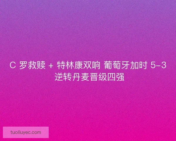 C 罗救赎 + 特林康双响 葡萄牙加时 5-3 逆转丹麦晋级四强