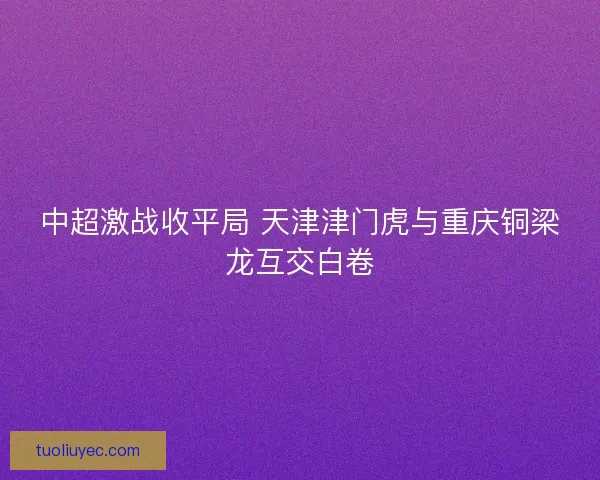 中超激战收平局 天津津门虎与重庆铜梁龙互交白卷