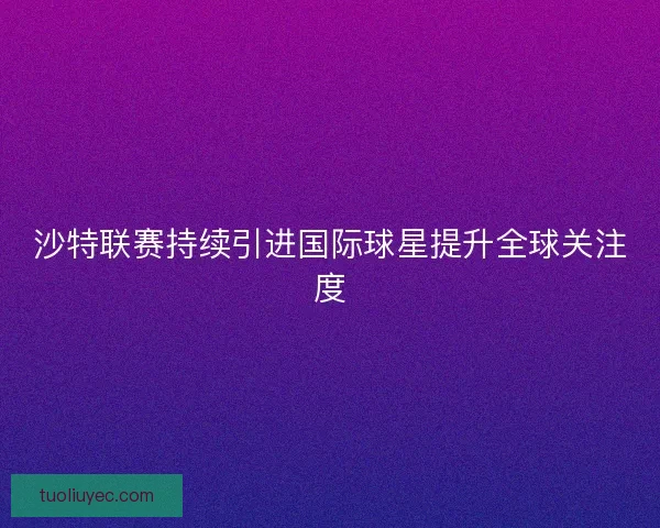 沙特联赛持续引进国际球星提升全球关注度