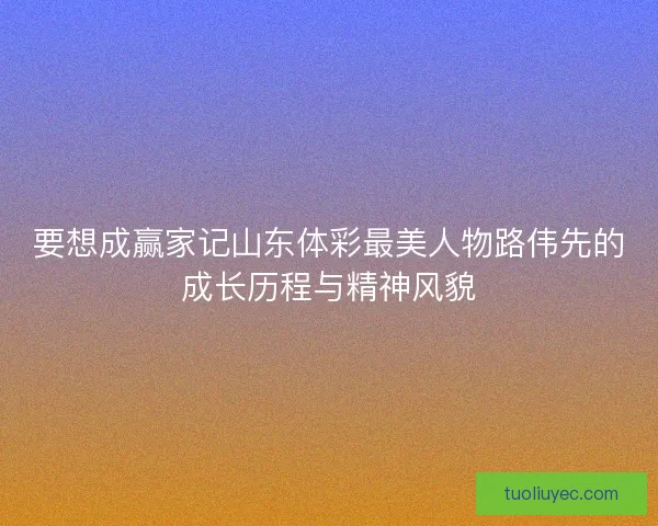 要想成赢家记山东体彩最美人物路伟先的成长历程与精神风貌