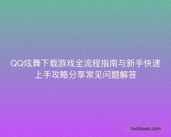 QQ炫舞下载游戏全流程指南与新手快速上手攻略分享常见问题解答