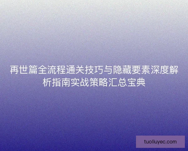 再世篇全流程通关技巧与隐藏要素深度解析指南实战策略汇总宝典