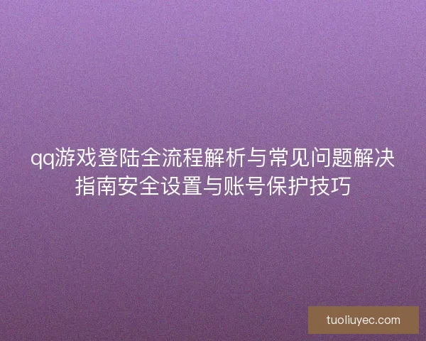 qq游戏登陆全流程解析与常见问题解决指南安全设置与账号保护技巧